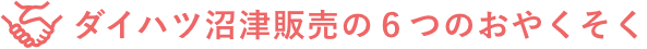 ダイハツ沼津販売の6つのおやくそく